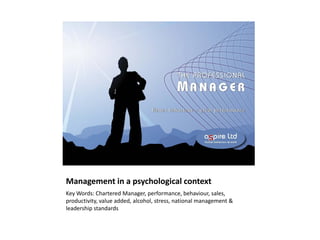 Management in a psychological context
Key Words: Chartered Manager, performance, behaviour, sales,
productivity, value added, alcohol, stress, national management &
leadership standards
 