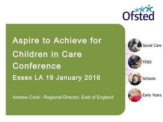 Aspire to Achieve for
Children in Care
Conference
Essex LA 19 January 2016
Andrew Cook - Regional Director, East of England
 