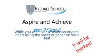 Aspire and Achieve
Year 7/Year 8While you wait, please make an origami
heart using the sheet of paper on your
seat
 