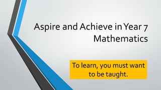 Aspire and Achieve inYear 7
Mathematics
To learn, you must want
to be taught.
 