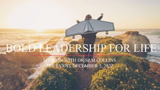 LONDON WITH DR SAM COLLINS
PRE EVENT DECEMBER 5, 2022
BOLD LEADERSHIP FOR LIFE
 