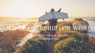 LONDON WITH DR SAM COLLINS
DECEMBER 7, 2022
BOLD LEADERSHIP FOR WORLD
 
