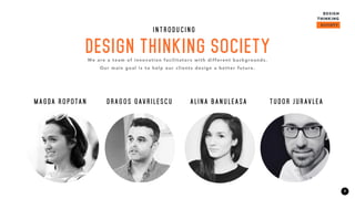 3
DESIGN THINKING SOCIETY
I N T R O D U C I N G
We are a team of innovation facilitators with different backgrounds.
Our main goal is to help our clients design a better future.
M A G DA R O P OTA N D R A G O S G AV R I L E S C U A L I N A BA N U L E A SA T U D O R J U R AV L E A
 