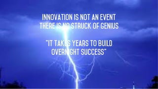 4
Innovation is not an event
There is no struck of genius
”It takes years to build
Overnight success”
 
