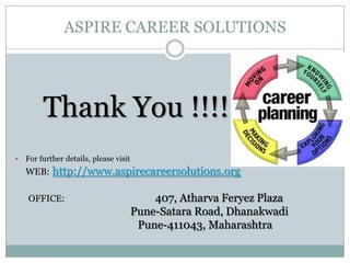 ASPIRE CAREER SOLUTIONSThank You !!!!For further details, please visitWEB:http://www.aspirecareersolutions.orgOFFICE:407, AtharvaFeryez PlazaPune-Satara Road, Dhanakwadi                       Pune-411043, Maharashtra