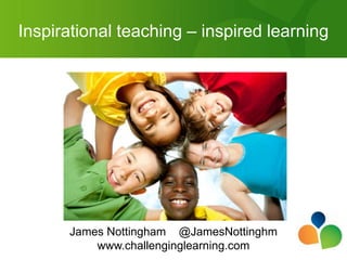 Inspirational teaching – inspired learning




      James Nottingham @JamesNottinghm
          www.challenginglearning.com
 
