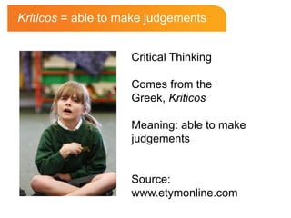 Kriticos = able to make judgements


                    Critical Thinking

                    Comes from the
                    Greek, Kriticos

                    Meaning: able to make
                    judgements


                    Source:
                    www.etymonline.com
 