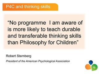 P4C and thinking skills


 “No programme I am aware of
 is more likely to teach durable
 and transferable thinking skills
 than Philosophy for Children”

Robert Sternberg
President of the American Psychological Association
 