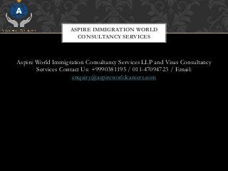 Aspire World Immigration Consultancy Services LLP and Visas Consultancy
Services Contact Us: +9990381195 / 011-47094723 / Email:
enquiry@aspireworldcareers.com
ASPIRE IMMIGRATION WORLD
CONSULTANCY SERVICES
 