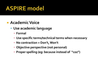    Academic Voice
     Use academic language
      ▪ Formal
      ▪ Use specific terms/technical terms when necessary
      ▪ No contraction = Don’t, Won’t
      ▪ Objective perspective (not personal)
      ▪ Proper spelling (eg: because instead of “coz”)
 