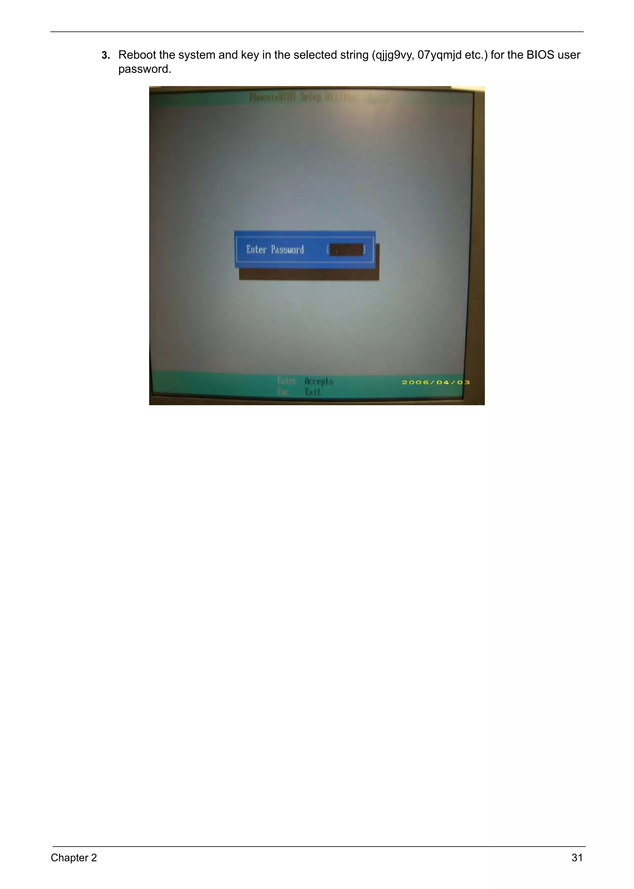 Chapter 2 31
3. Reboot the system and key in the selected string (qjjg9vy, 07yqmjd etc.) for the BIOS user
password.