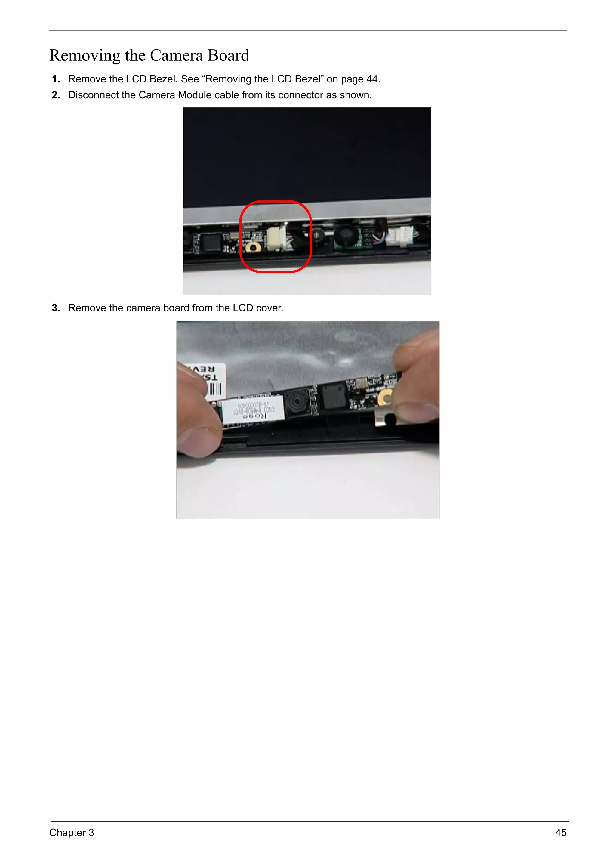 Chapter 3 45
Removing the Camera Board
1. Remove the LCD Bezel. See “Removing the LCD Bezel” on page 44.
2. Disconnect the Camera Module cable from its connector as shown.
3. Remove the camera board from the LCD cover.