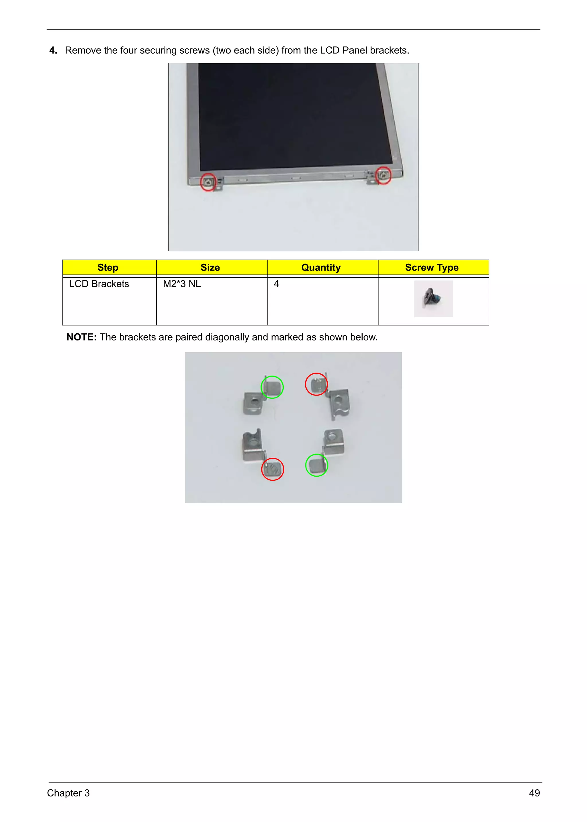 Chapter 3 49
4. Remove the four securing screws (two each side) from the LCD Panel brackets.
NOTE: The brackets are paired diagonally and marked as shown below.
Step Size Quantity Screw Type
LCD Brackets M2*3 NL 4