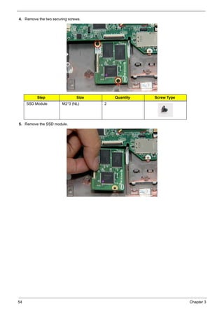 54 Chapter 3
4. Remove the two securing screws.
5. Remove the SSD module.
Step Size Quantity Screw Type
SSD Module M2*3 (NL) 2
 