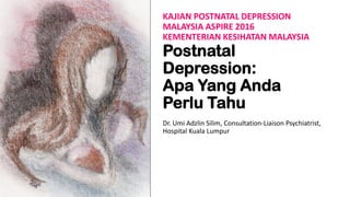 KAJIAN POSTNATAL DEPRESSION
MALAYSIA ASPIRE 2016
KEMENTERIAN KESIHATAN MALAYSIA
Postnatal
Depression:
Apa Yang Anda
Perlu Tahu
Dr. Umi Adzlin Silim, Consultation-Liaison Psychiatrist,
Hospital Kuala Lumpur
 
