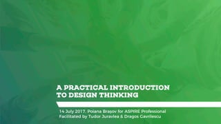 A PRACTICAL INTRODUCTION
TO DESIGN THINKING
14 July 2017, Poiana Brașov for ASPIRE Professional
Facilitated by Tudor Juravlea & Dragos Gavrilescu
 