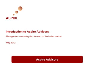 ASPIRE


Introduction to Aspire Advisors
Management consulting firm focused on the Indian market

May 2012




                             Aspire Advisors
 