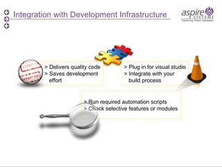 > Plug in for visual studio > Integrate with your  build process > Delivers quality code > Saves development effort > Run required automation scripts > Check selective features or modules Integration with Development Infrastructure 