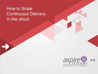 How to Scale
Continuous Delivery
in the cloud
 