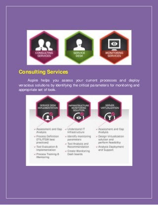 Consulting Services
Aspire helps you assess your current processes and deploy
veracious solutions by identifying the critical parameters for monitoring and
appropriate set of tools.
 