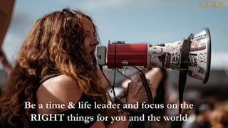 Be a time & life leader and focus on the
RIGHT things for you and the world
 