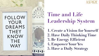 Time and Life
Leadership System
1. Create a Vision for Yourself
2. Have Daily Thinking Time
3. Be Energy Efficient
4. Empower Your Yes
5. Have a Daily Strategy
 