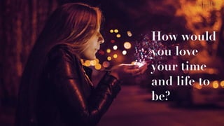 How would
you love
your time
and life to
be?
 