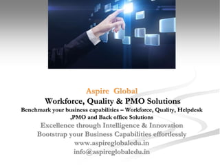 Aspire Global 
Workforce, Quality & PMO Solutions 
Benchmark your business capabilities – Workforce, Quality, Helpdesk 
,PMO and Back office Solutions 
Excellence through Intelligence & Innovation 
Bootstrap your Business Capabilities effortlessly 
www.aspireglobaledu.in 
info@aspireglobaledu.in 
 