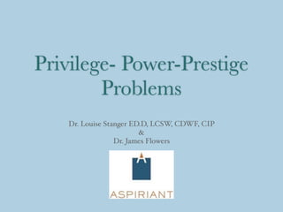 Privilege- Power-Prestige
Problems
Dr. Louise Stanger ED.D, LCSW, CDWF, CIP
&
Dr. James Flowers
 