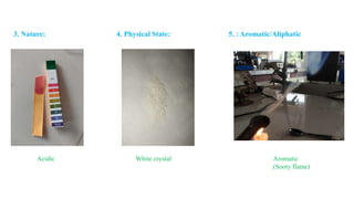 3. Nature: 4. Physical State: 5. : Aromatic/Aliphatic
Acidic White crystal Aromatic
(Sooty flame)
 