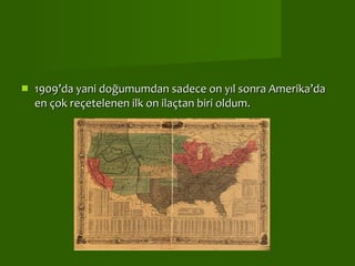   1909’da yani doğumumdan sadece on yıl sonra Amerika’da en çok reçetelenen ilk on ilaçtan biri oldum. 