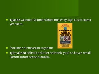 1950’de  Guinnes Rekorlar Kitabı’nda en iyi ağrı kesici olarak yer aldım.  İnanılmaz bir heyecan yaşadım!  1967 yılında  bölmeli paketler halindeki yeşil ve beyaz renkli karton kutum satışa sunuldu.  