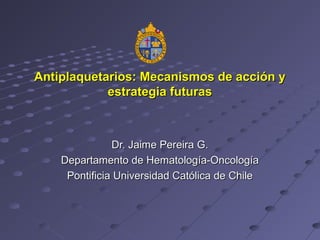 Antiplaquetarios: Mecanismos de acción y
estrategia futuras

Dr. Jaime Pereira G.
Departamento de Hematología-Oncología
Pontificia Universidad Católica de Chile

 