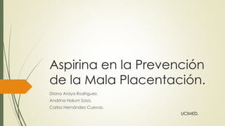 Aspirina en la Prevención
de la Mala Placentación.
Diana Araya Rodríguez.
Andrina Halum Sosa.
Carlos Hernández Cuevas.
UCIMED.
 