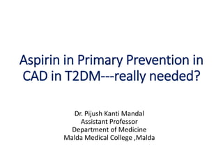 Aspirin in Primary Prevention in
CAD in T2DM---really needed?
Dr. Pijush Kanti Mandal
Assistant Professor
Department of Medicine
Malda Medical College ,Malda
 