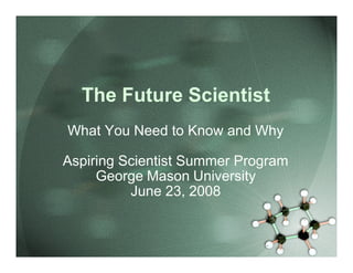 The Future Scientist
What You Need to Know and Why

Aspiring Scientist Summer Program
     George Mason University
          June 23, 2008
 