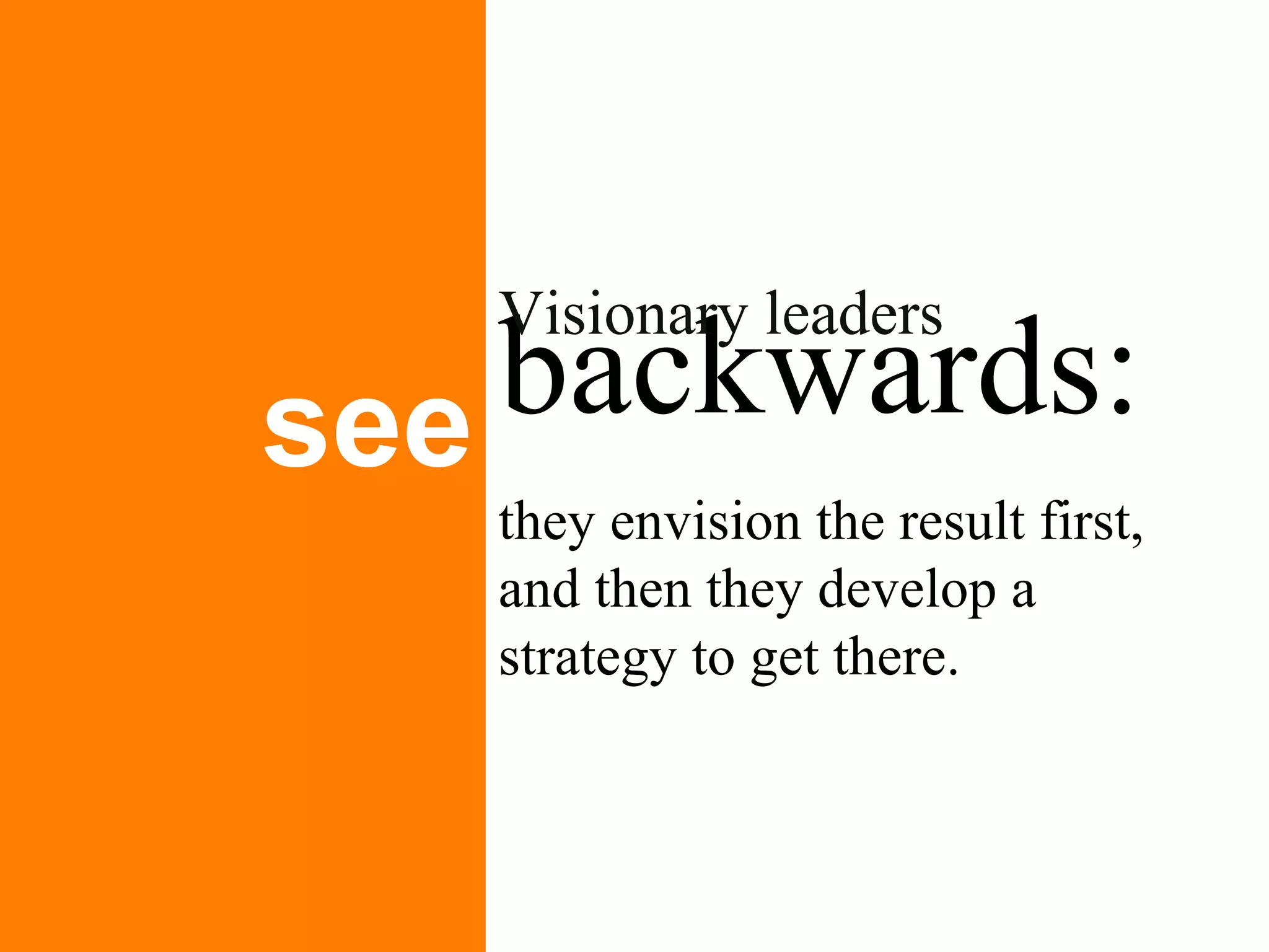 backwards:   see Visionary leaders  they envision the result first, and then they develop a strategy to get there. 