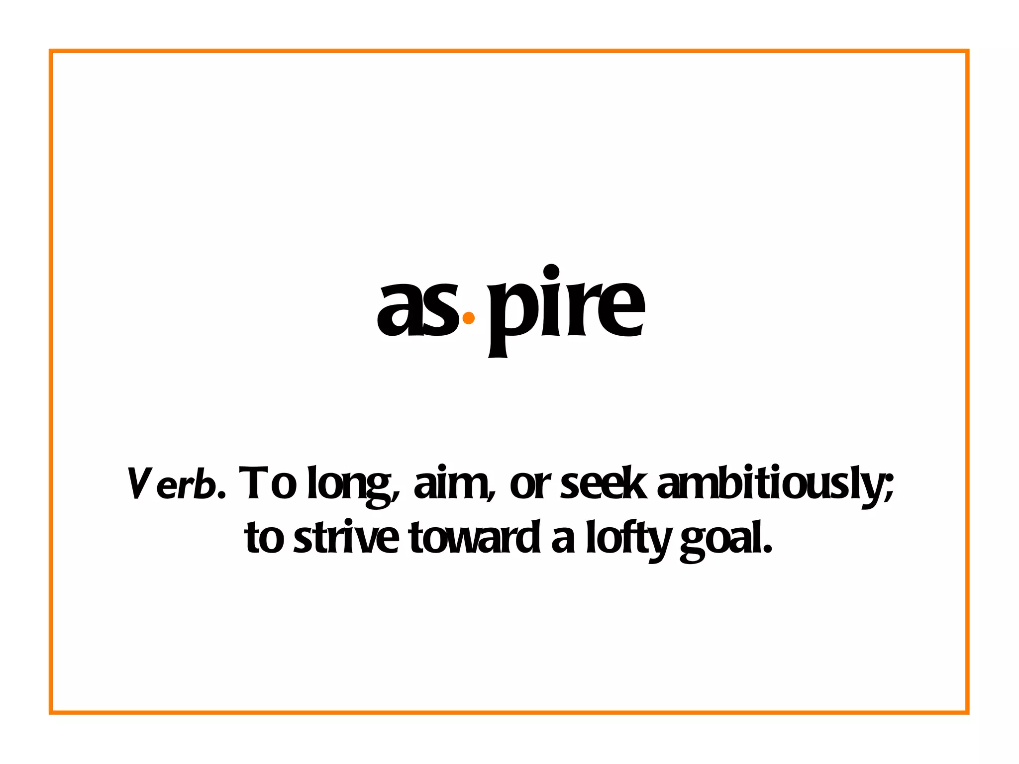 as · pire Verb.  To long, aim, or seek ambitiously; to strive toward a lofty goal. 