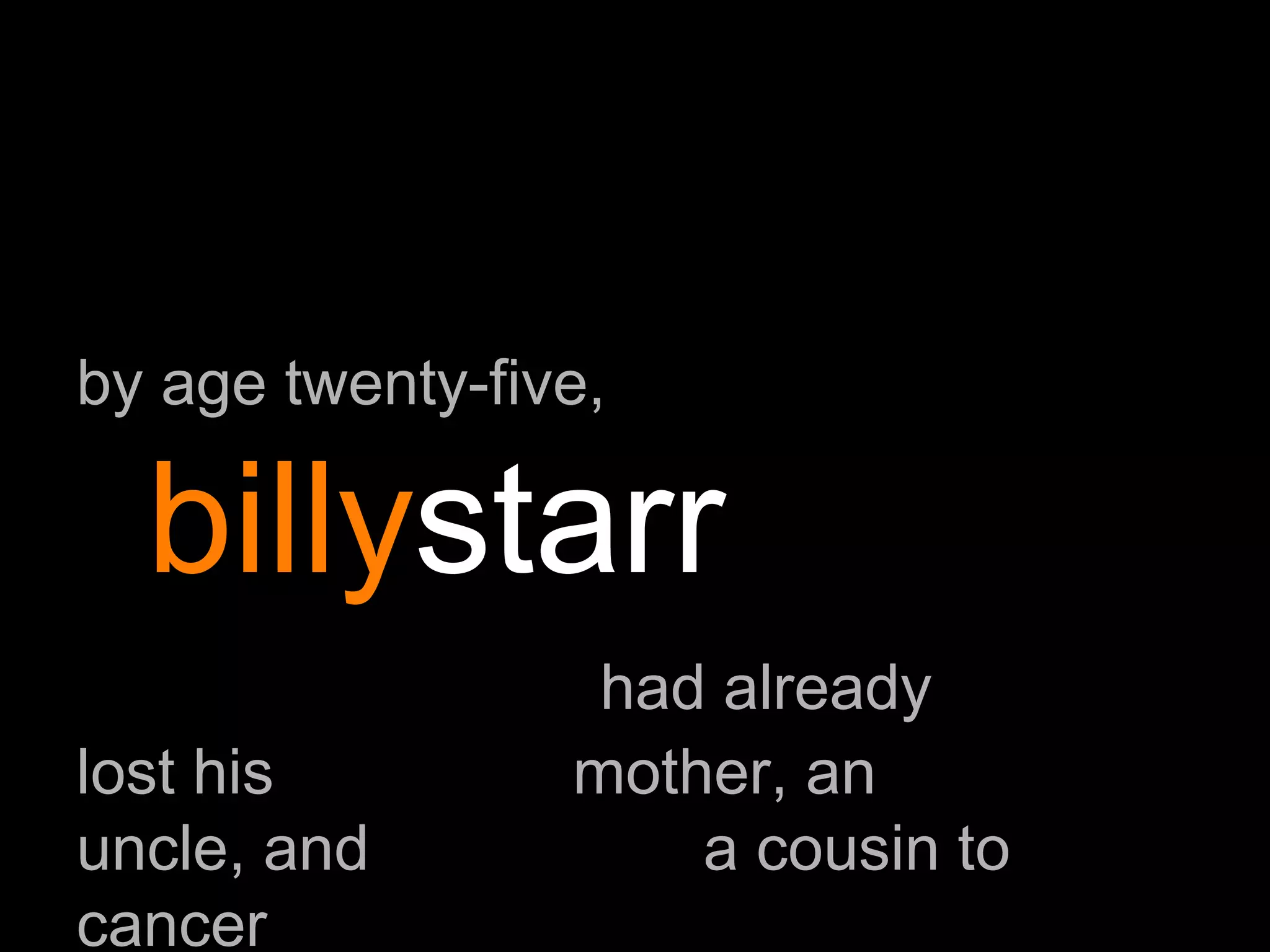 by age twenty-five,  billy starr   had already lost his  mother, an uncle, and  a cousin to cancer 