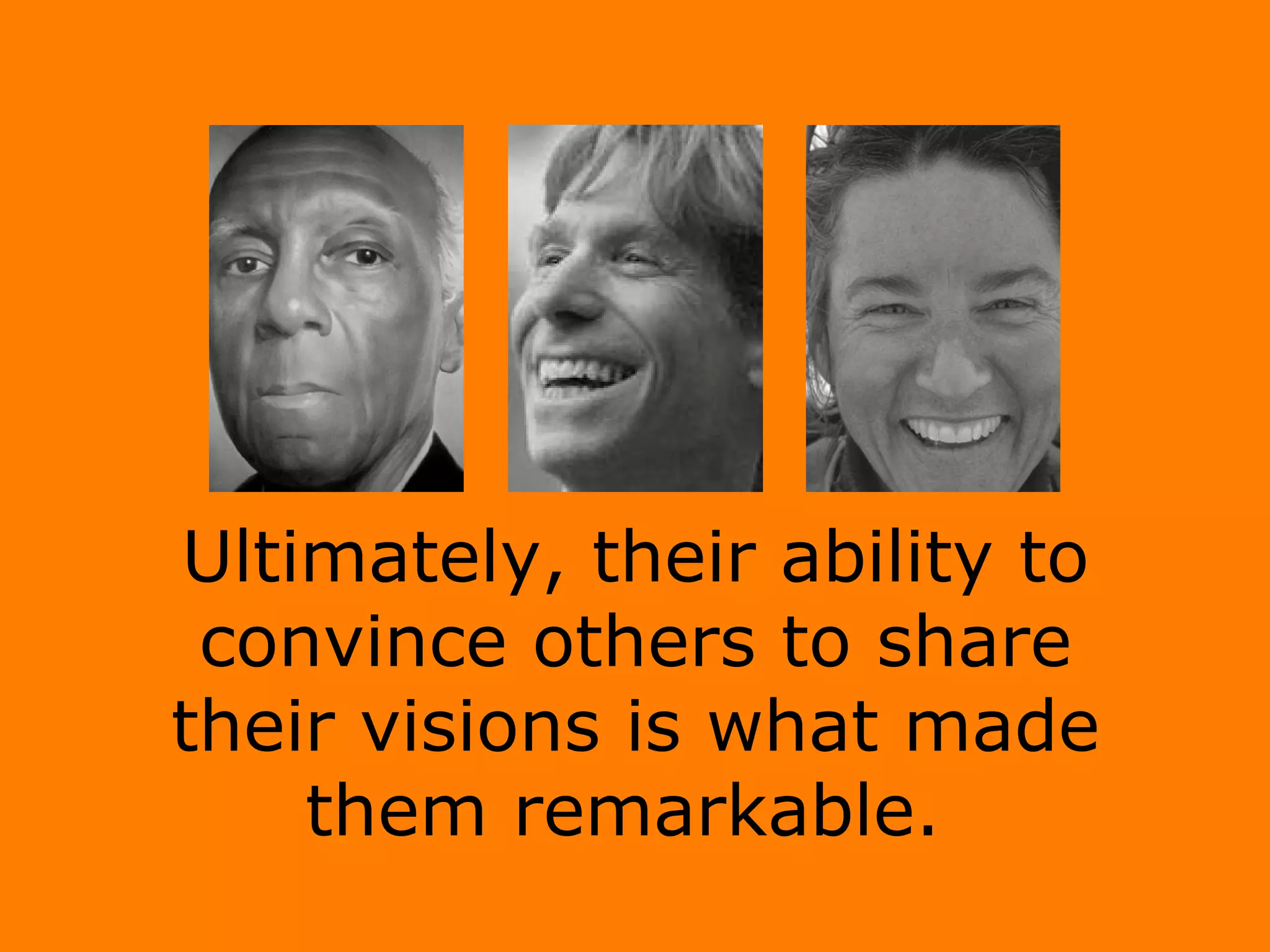 Ultimately, their ability to convince others to share their visions is what made them remarkable.  