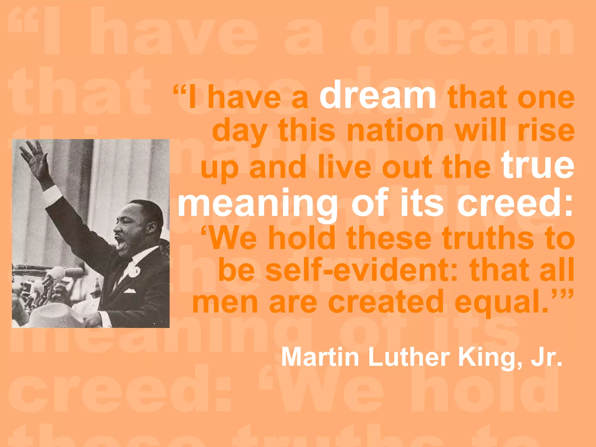 “ I have a dream that one day this nation will rise up and live out the true meaning of its creed: ‘We hold these truths to be self-evident:  that all men are created equal.’” “ I have a  dream  that one day this nation will rise up and live out the  true meaning of its creed:  ‘We hold these truths to be self-evident: that all men are created equal.’” Martin Luther King, Jr. 