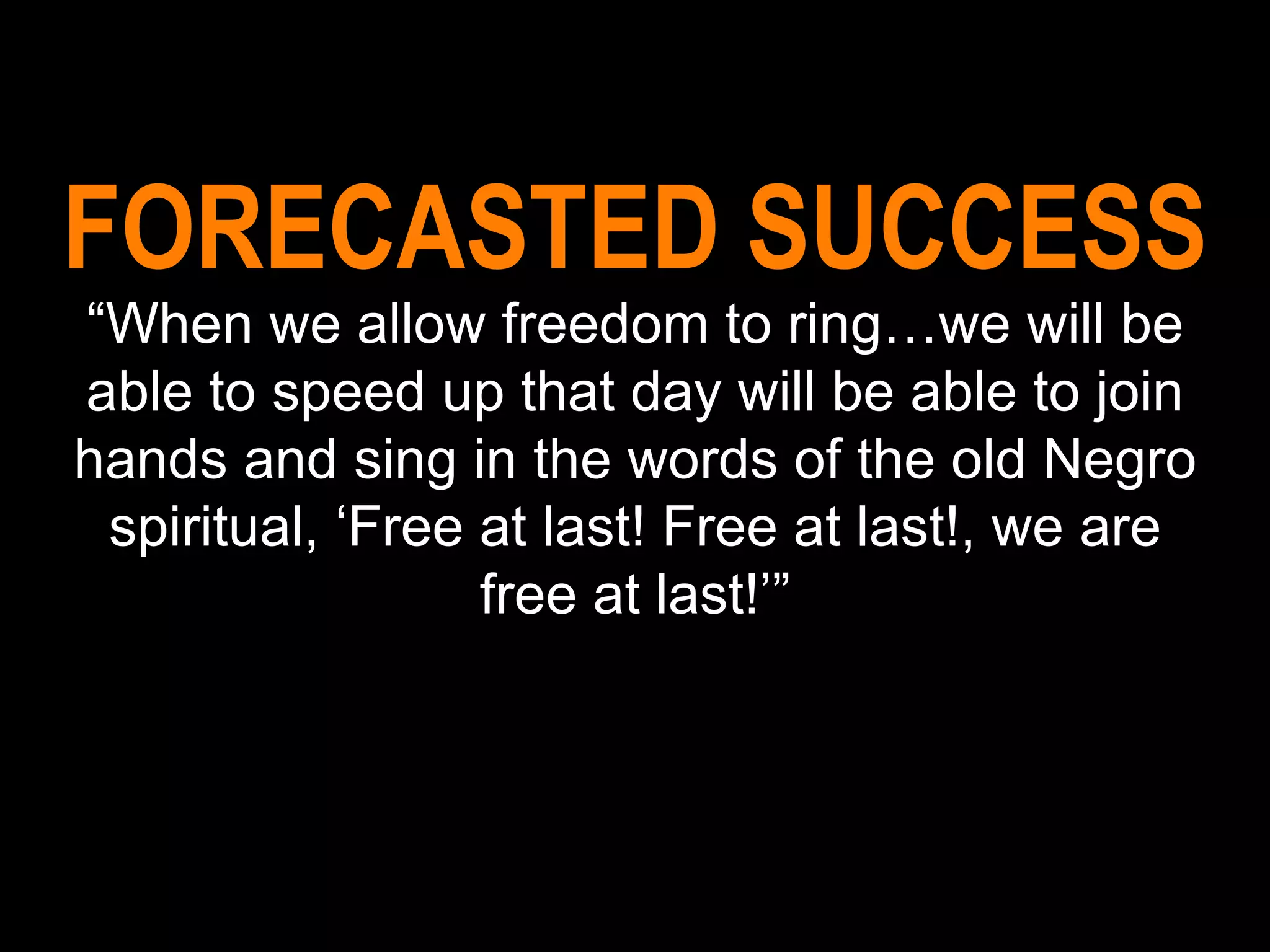 FORECASTED SUCCESS “ When we allow freedom to ring…we will be able to speed up that day will be able to join hands and sing in the words of the old Negro spiritual, ‘Free at last! Free at last!, we are free at last!’” 