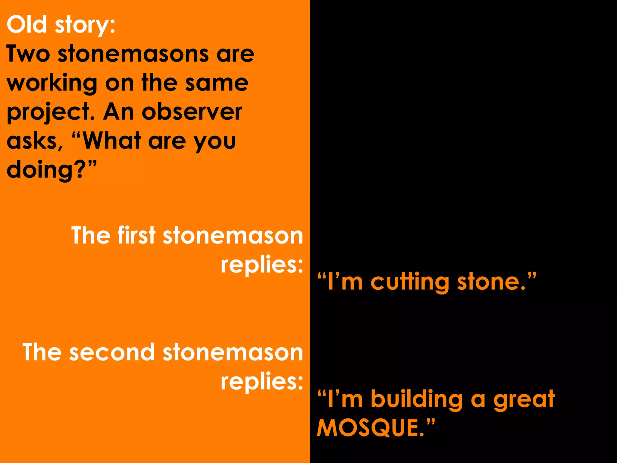 The first stonemason replies: The second stonemason replies: “ I’m cutting stone.” “ I’m building a great  MOSQUE.” Old story: Two stonemasons are working on the same project. An observer asks, “What are you doing?” 