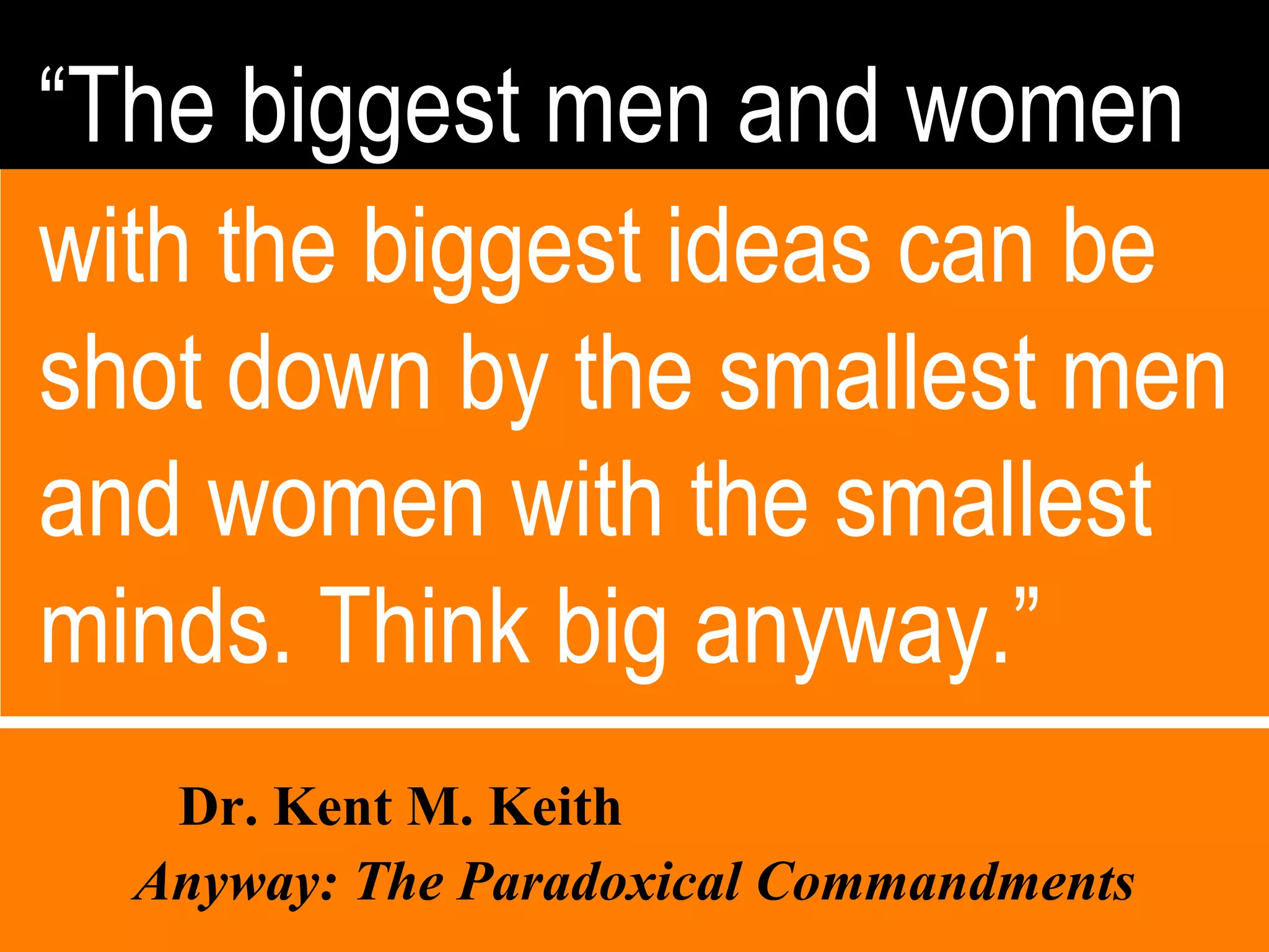 “ The biggest men and women with the biggest ideas can be shot down by the smallest men and women with the smallest minds. Think big anyway.” Dr. Kent M. Keith  Anyway: The Paradoxical Commandments   