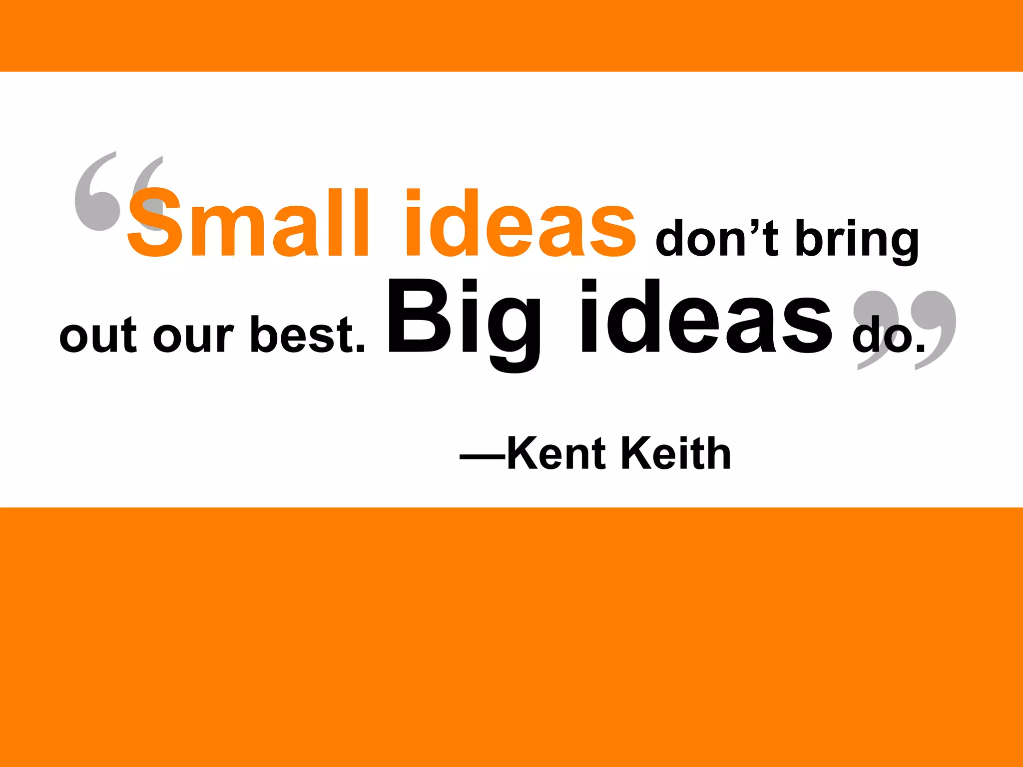 — Kent Keith “ ” Small ideas   don’t bring out our best.  Big ideas  do.  