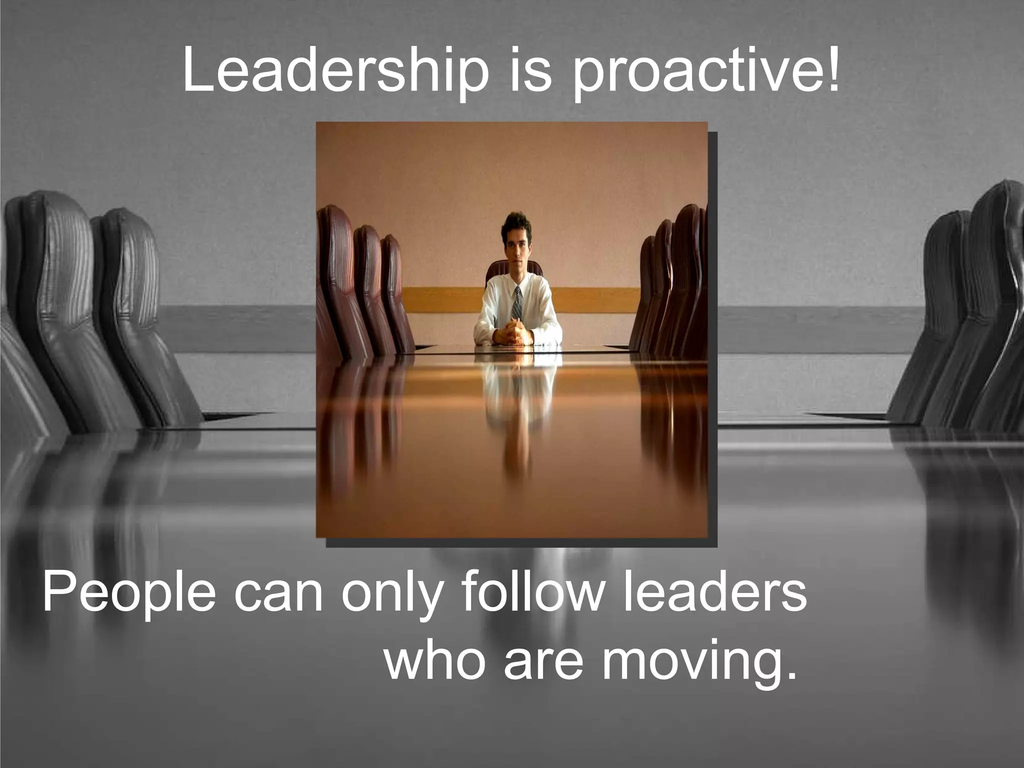 Leadership is proactive! People can only follow leaders  who are moving. 