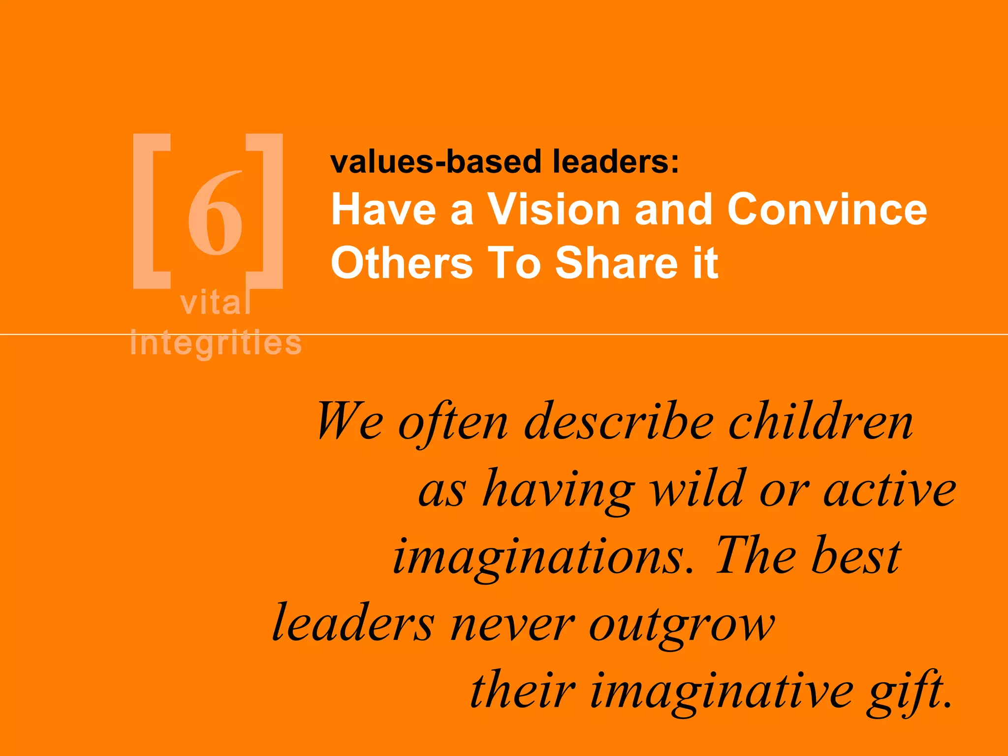 [ 6 ] Have a Vision and Convince Others To Share it values-based leaders: We often describe children  as having wild or active imaginations. The best  leaders never outgrow  their imaginative gift. vital integrities 