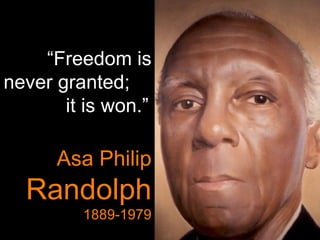 “ Freedom is never granted;  it is won.”   Asa Philip  Randolph  1889-1979 
