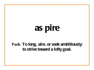 as · pire Verb.  To long, aim, or seek ambitiously; to strive toward a lofty goal. 