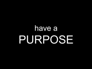 have a  PURPOSE 
